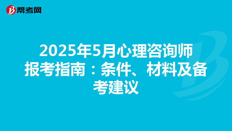 2025年5月心理咨询师报考指南：条件、材料及备考建议