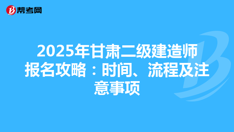 2025年甘肃二级建造师报名攻略：时间、流程及注意事项