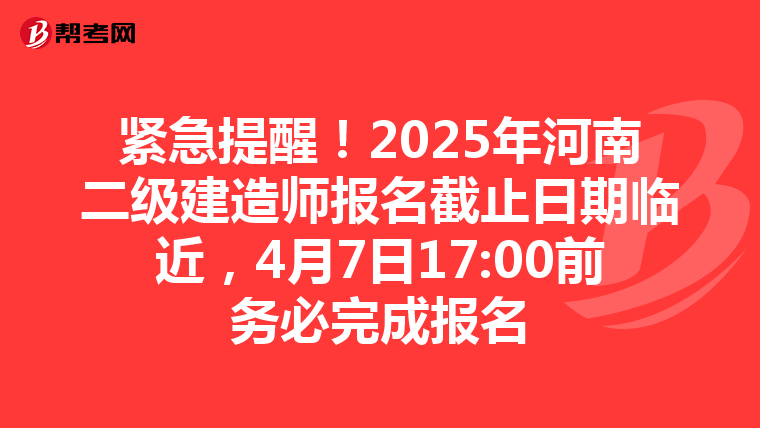 紧急提醒！2025年河南二级建造师报名截止日期临近，4月7日17:00前务必完成报名