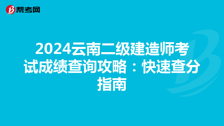 2024云南二级建造师考试成绩查询攻略：快速查分指南