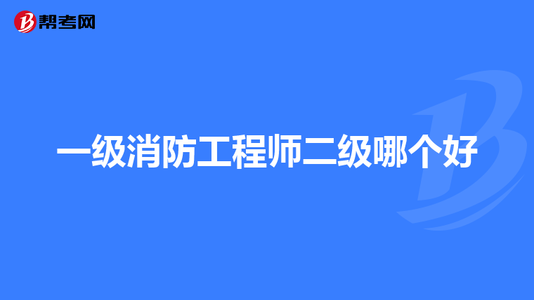 一级消防工程师二级哪个好