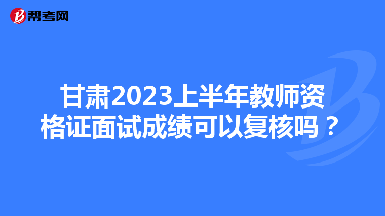 甘肃2023上半年教师资格证面试成绩可以复核吗?