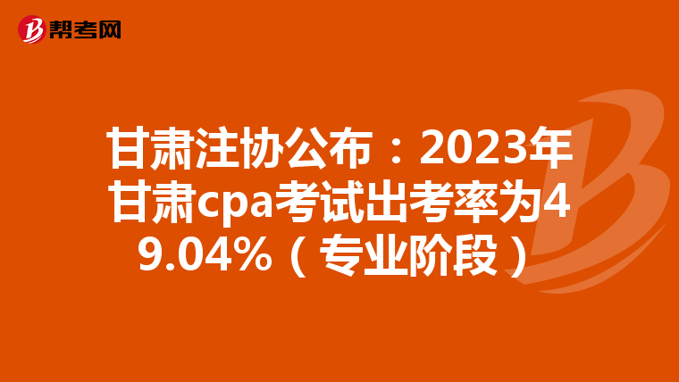 甘肅注協公布:2023年甘肅cpa考試出考率為49.04%(專業階段)