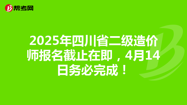 2025年四川省二級造價師報名截止在即，4月14日務必完成！