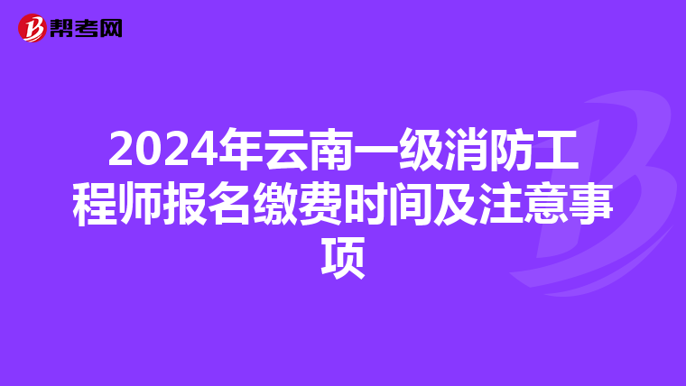 2024年云南一级消防工程师报名缴费时间及注意事项