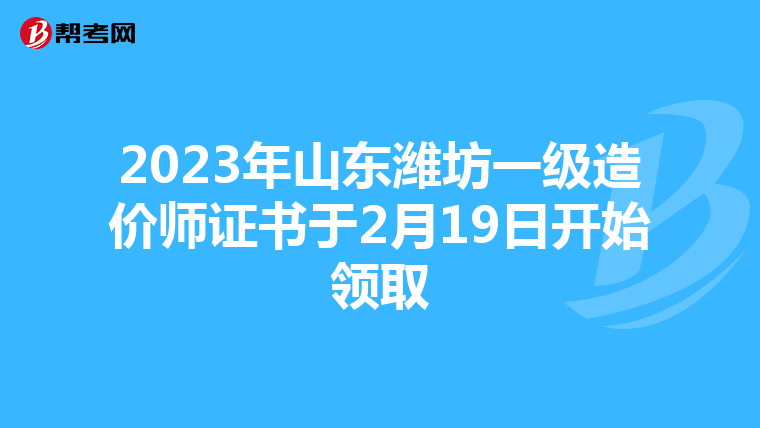 2023年山东潍坊一级造价师证书于2月19日开始领取