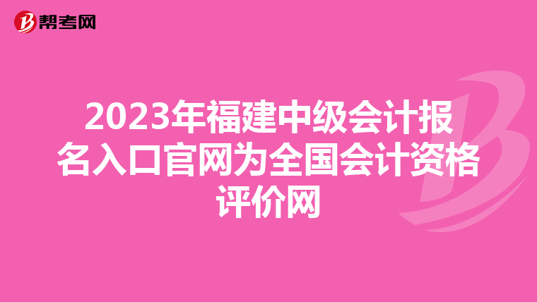 2023年福建中级会计报名入口官网为全国会计资格评价网
