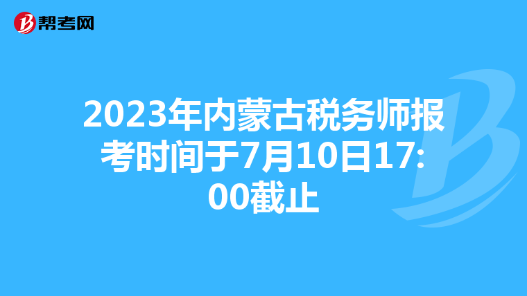 2023年內(nèi)蒙古稅務(wù)師報(bào)考時(shí)間于7月10日17:00截止