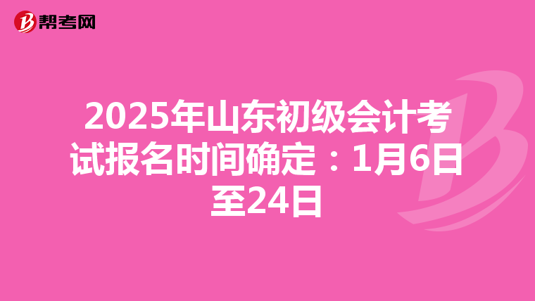 2025年山东初级会计考试报名时间确定：1月6日至24日