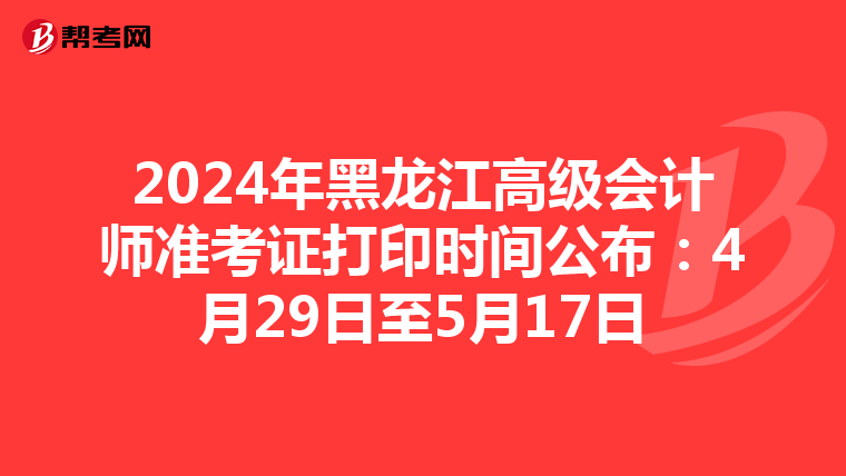 2024年黑龙江高级会计师准考证打印时间公布：4月29日至5月17日
