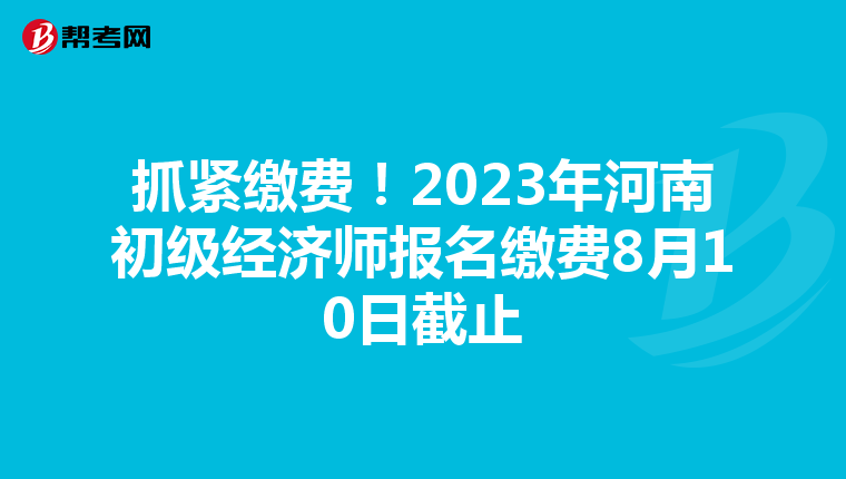 抓紧缴费！2023年河南初级经济师报名缴费8月10日截止