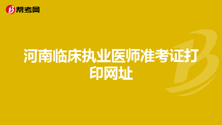 河南臨床執(zhí)業(yè)醫(yī)師準(zhǔn)考證打印網(wǎng)址