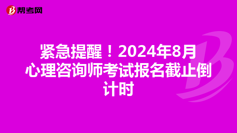 紧急提醒！2024年8月心理咨询师考试报名截止倒计时