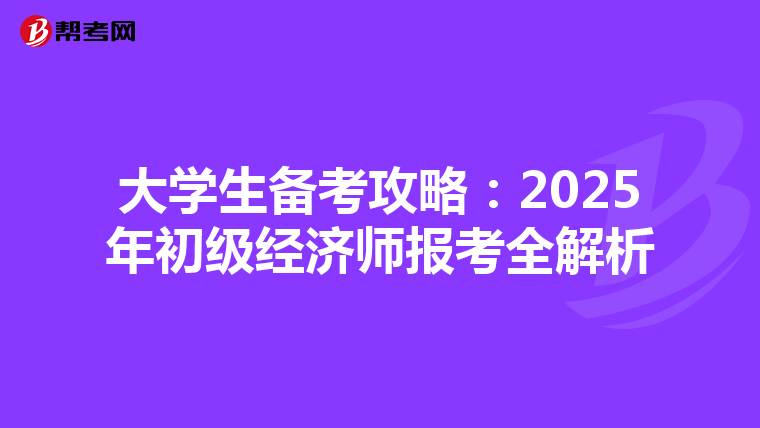 大学生备考攻略：2025年初级经济师报考全解析