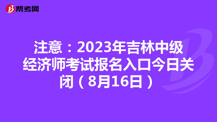 注意:2023年吉林中級經(jīng)濟(jì)師考試報名入口今日關(guān)閉(8月16日)