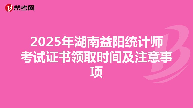 2025年湖南益阳统计师考试证书领取时间及注意事项