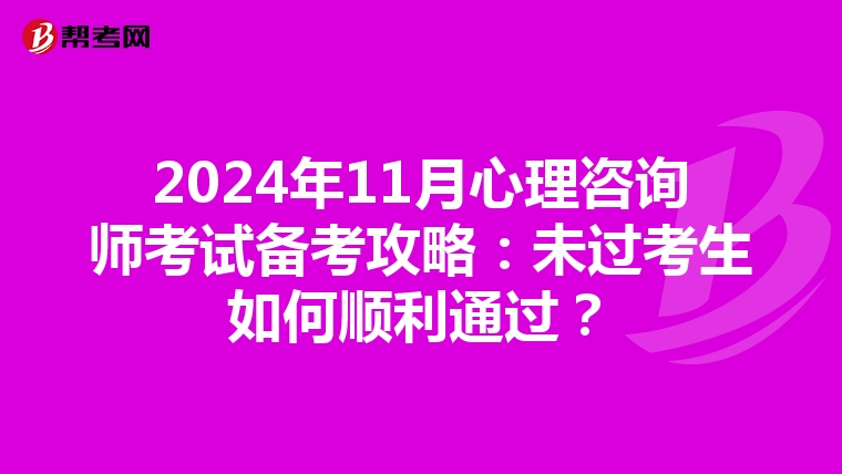 2024年11月心理咨询师考试备考攻略：未过考生如何顺利通过？