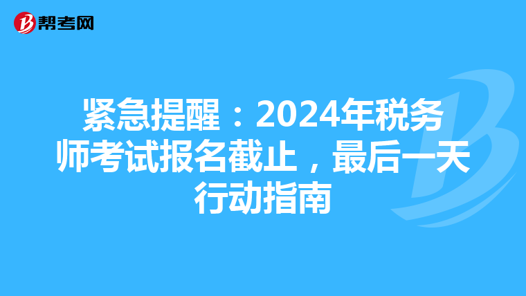 紧急提醒：2024年税务师考试报名截止，最后一天行动指南
