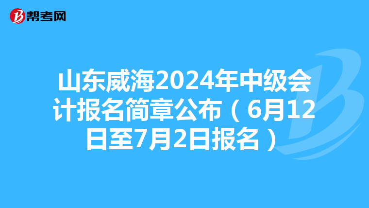 山东威海2024年中级会计报名简章公布(6月12日至7月2日报名)