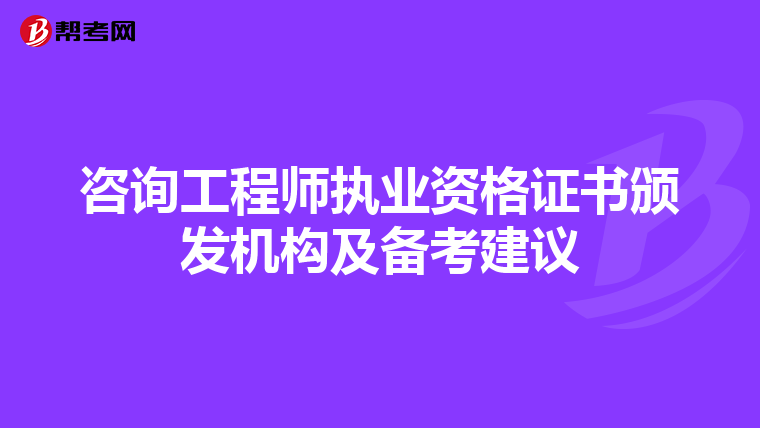 咨询工程师执业资格证书颁发机构及备考建议
