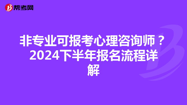 非专业可报考心理咨询师？2024下半年报名流程详解