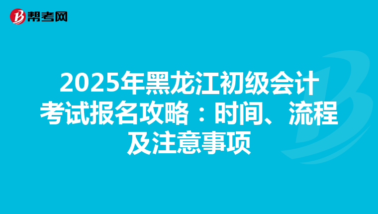 2025年黑龙江初级会计考试报名攻略：时间、流程及注意事项