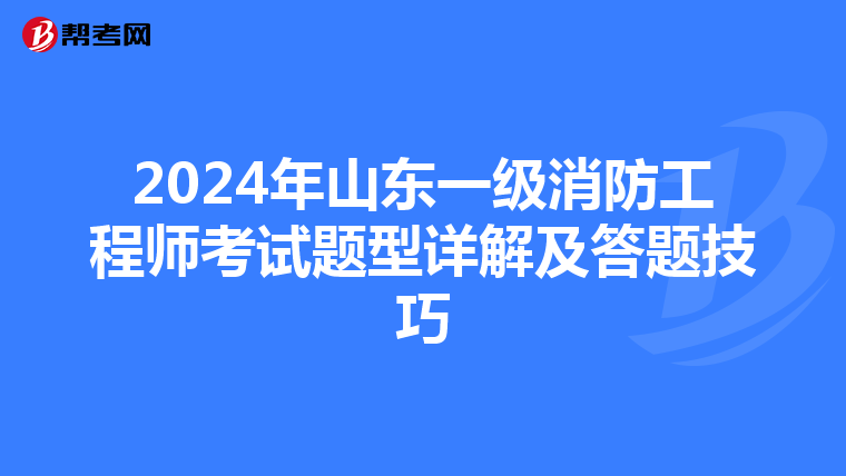 2024年山东一级消防工程师考试题型详解及答题技巧
