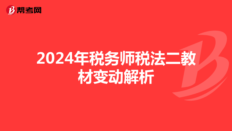 2024年税务师税法二教材变动解析