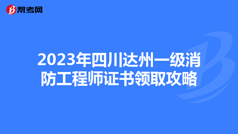 2023年四川达州一级消防工程师证书领取攻略