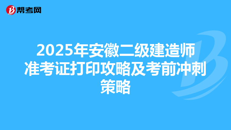 2025年安徽二级建造师准考证打印攻略及考前冲刺策略