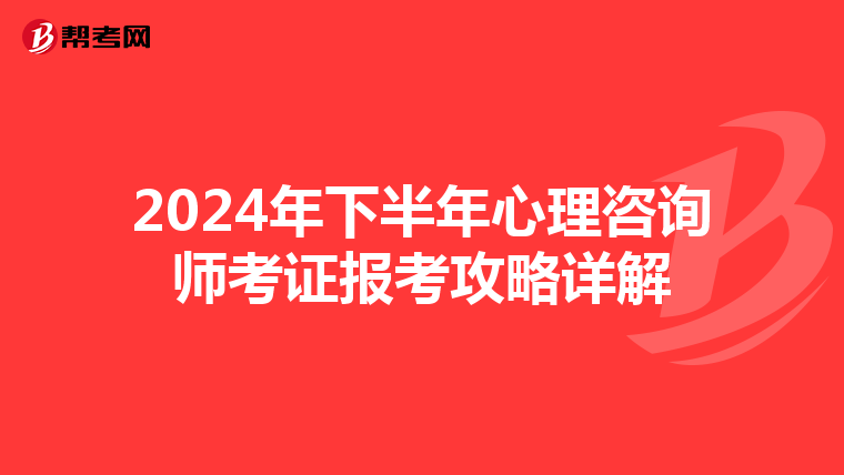 2024年下半年心理咨询师考证报考攻略详解