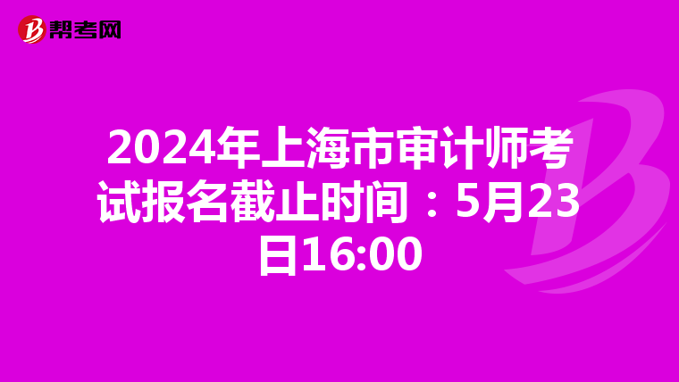 2024年上海市审计师考试报名截止时间：5月23日16:00