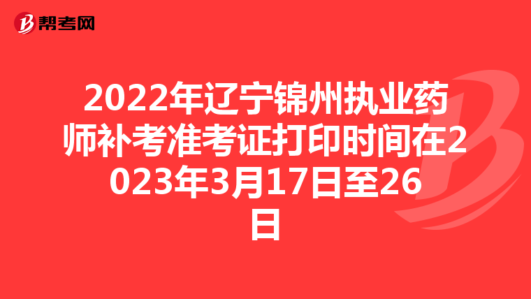 2022年辽宁锦州执业药师补考准考证打印时间在2023年3月17日至26日