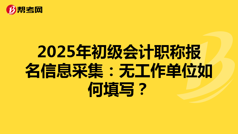 2025年初级会计职称报名信息采集：无工作单位如何填写？