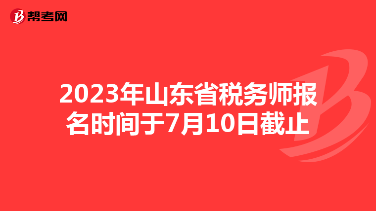 2023年山东省税务师报名时间于7月10日截止