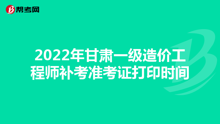 2022年甘肃一级造价工程师补考准考证打印时间