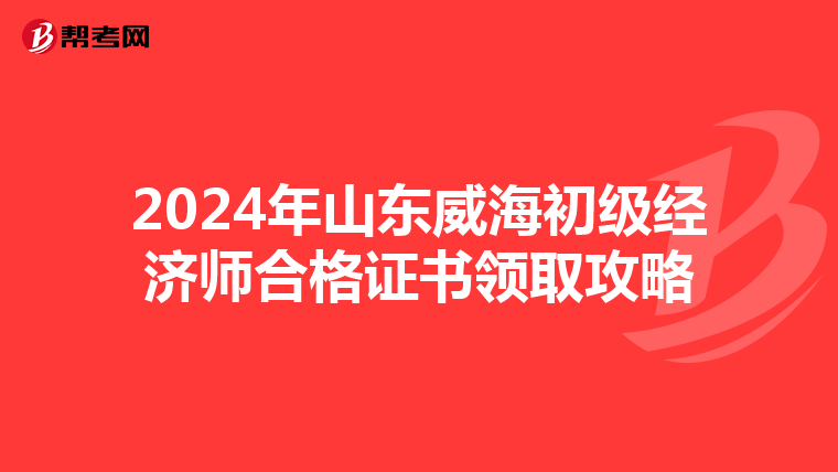2024年山东威海初级经济师合格证书领取攻略