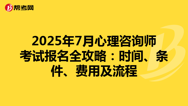 2025年7月心理咨询师考试报名全攻略：时间、条件、费用及流程