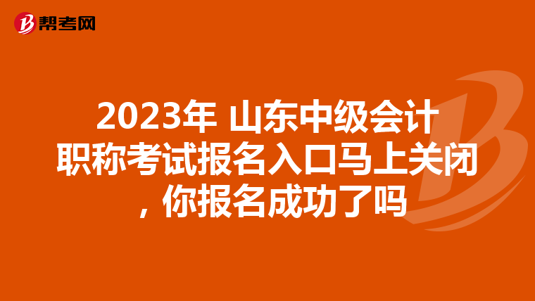2023年 山东中级会计职称考试报名入口马上关闭,你报名成功了吗