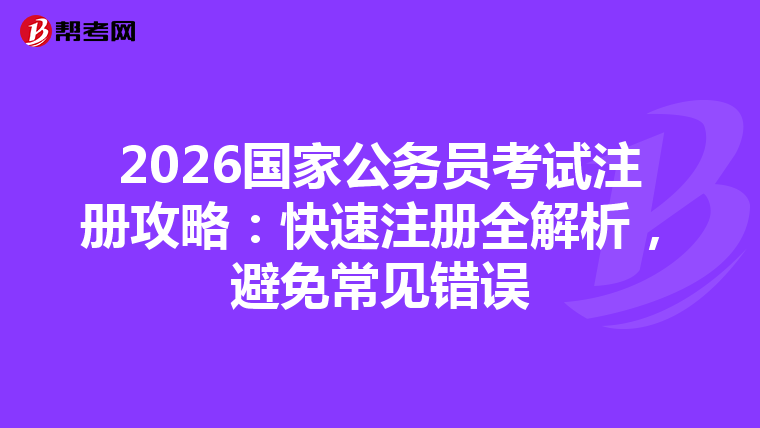 2026国家公务员考试注册攻略：快速注册全解析，避免常见错误