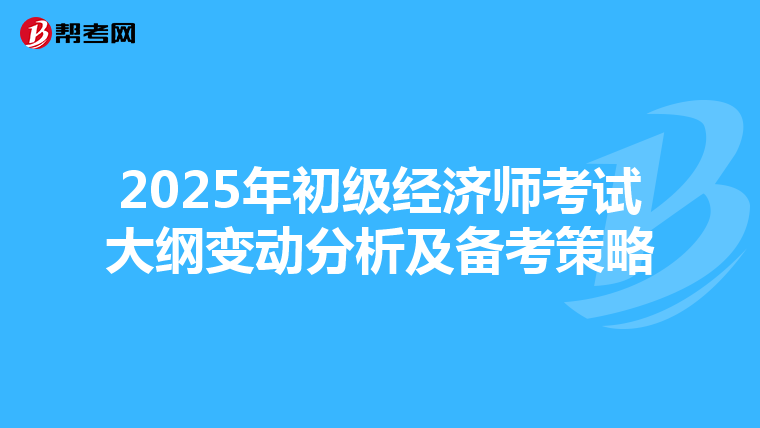 2025年初级经济师考试大纲变动分析及备考策略
