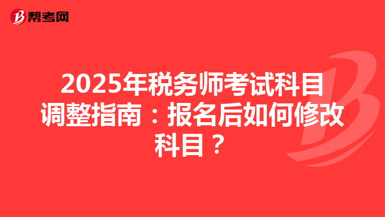 2025年税务师考试科目调整指南：报名后如何修改科目？