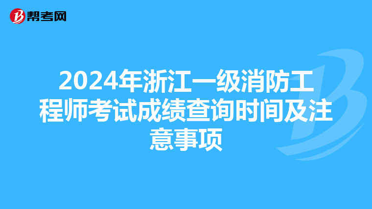 2024年浙江一级消防工程师考试成绩查询时间及注意事项