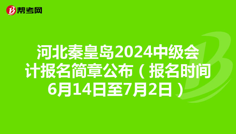 河北秦皇岛2024中级会计报名简章公布（报名时间6月14日至7月2日）