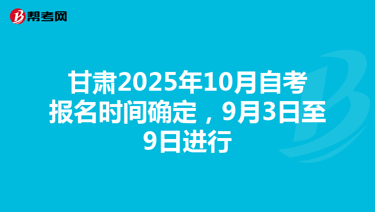 甘肃2025年10月自考报名时间确定，9月3日至9日进行