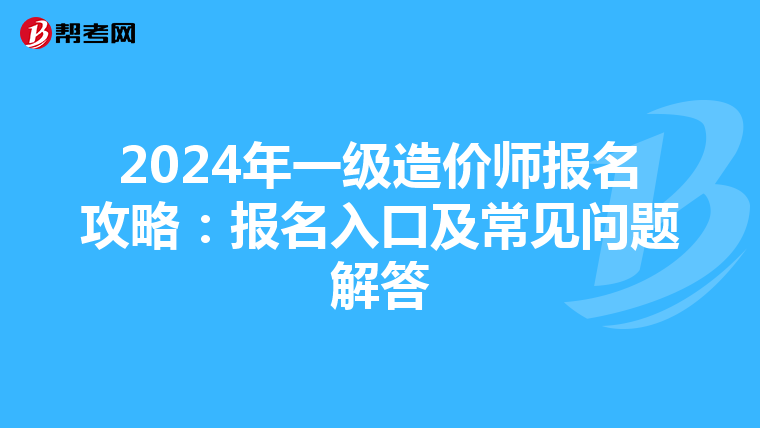 2024年一级造价师报名攻略：报名入口及常见问题解答