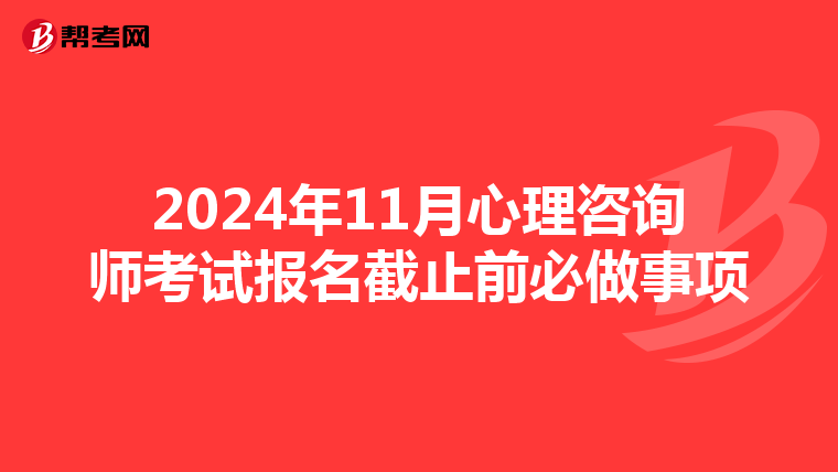 2024年11月心理咨询师考试报名截止前必做事项