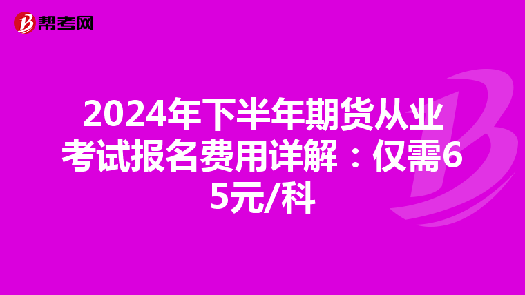 2024年下半年期货从业考试报名费用详解：仅需65元/科