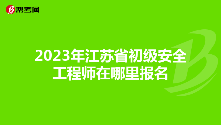 2023年江苏省初级安全工程师在哪里报名
