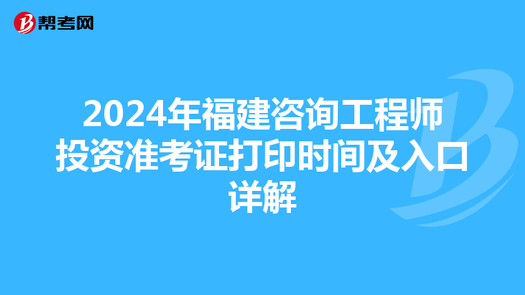 2024年福建咨询工程师投资准考证打印时间及入口详解